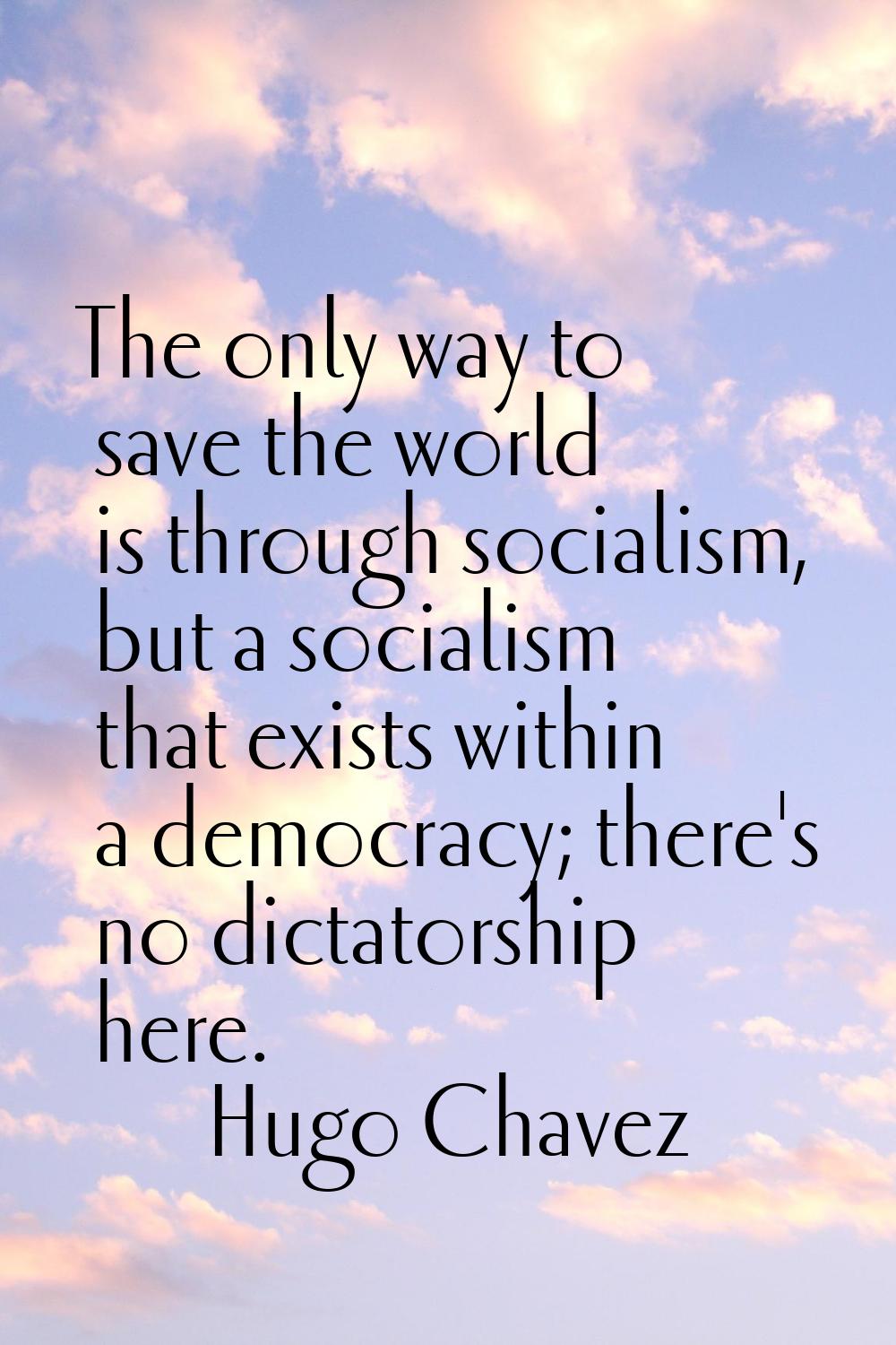 The only way to save the world is through socialism, but a socialism that exists within a democracy
