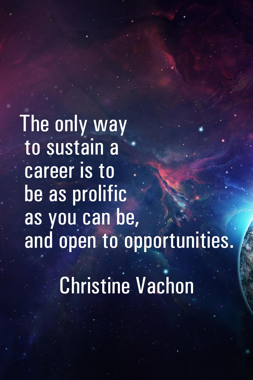 The only way to sustain a career is to be as prolific as you can be, and open to opportunities.