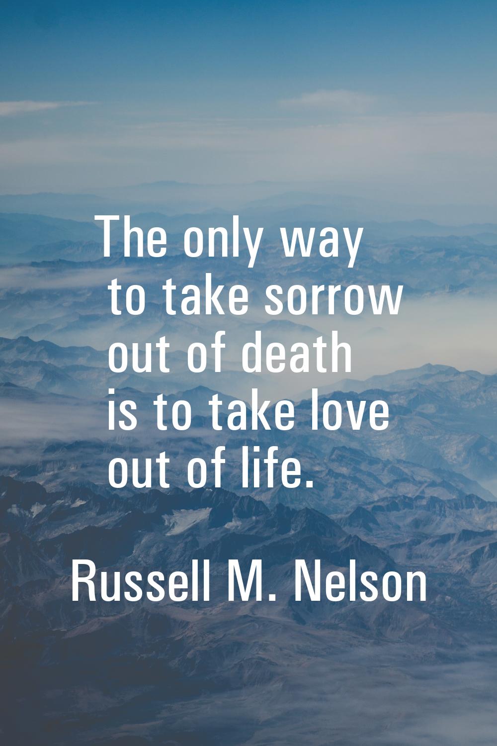 The only way to take sorrow out of death is to take love out of life.