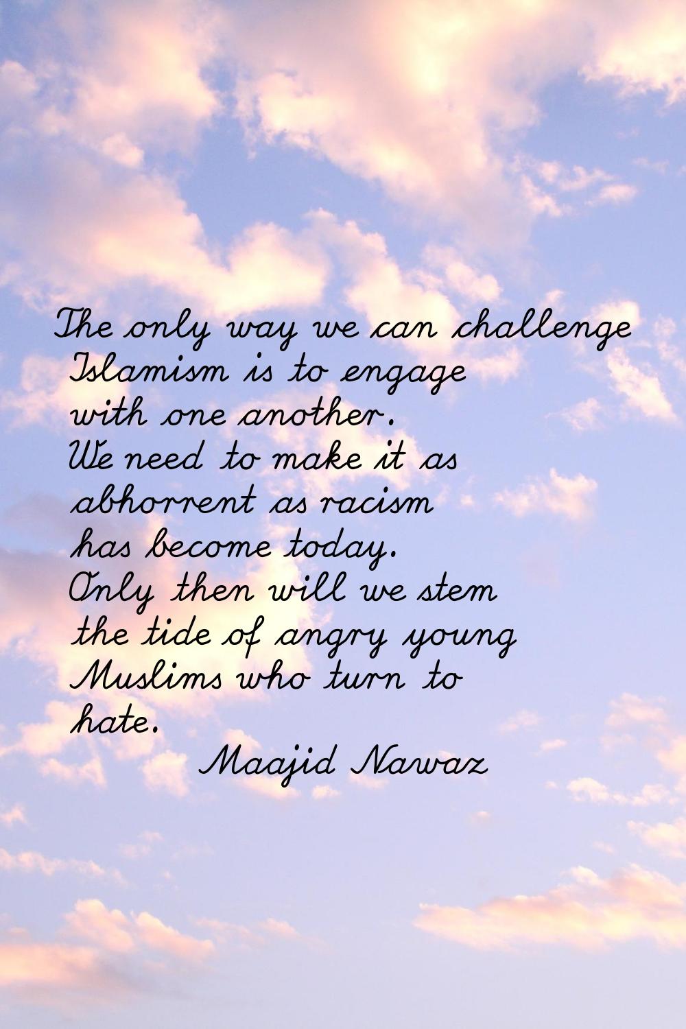 The only way we can challenge Islamism is to engage with one another. We need to make it as abhorre