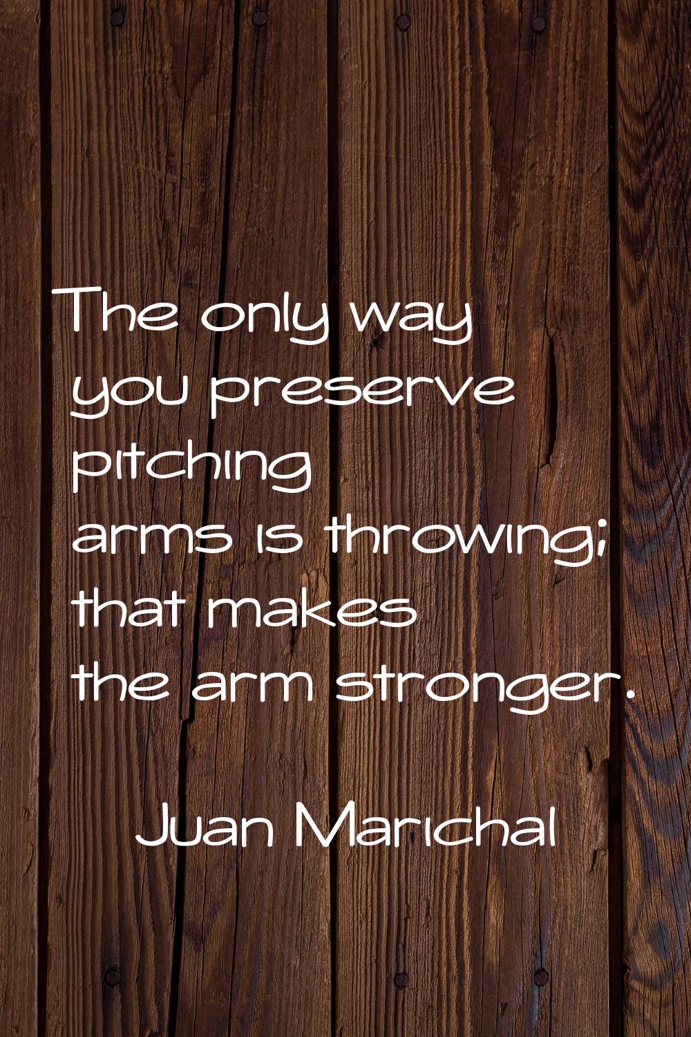 The only way you preserve pitching arms is throwing; that makes the arm stronger.