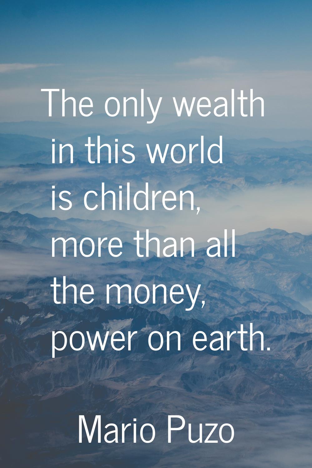 The only wealth in this world is children, more than all the money, power on earth.