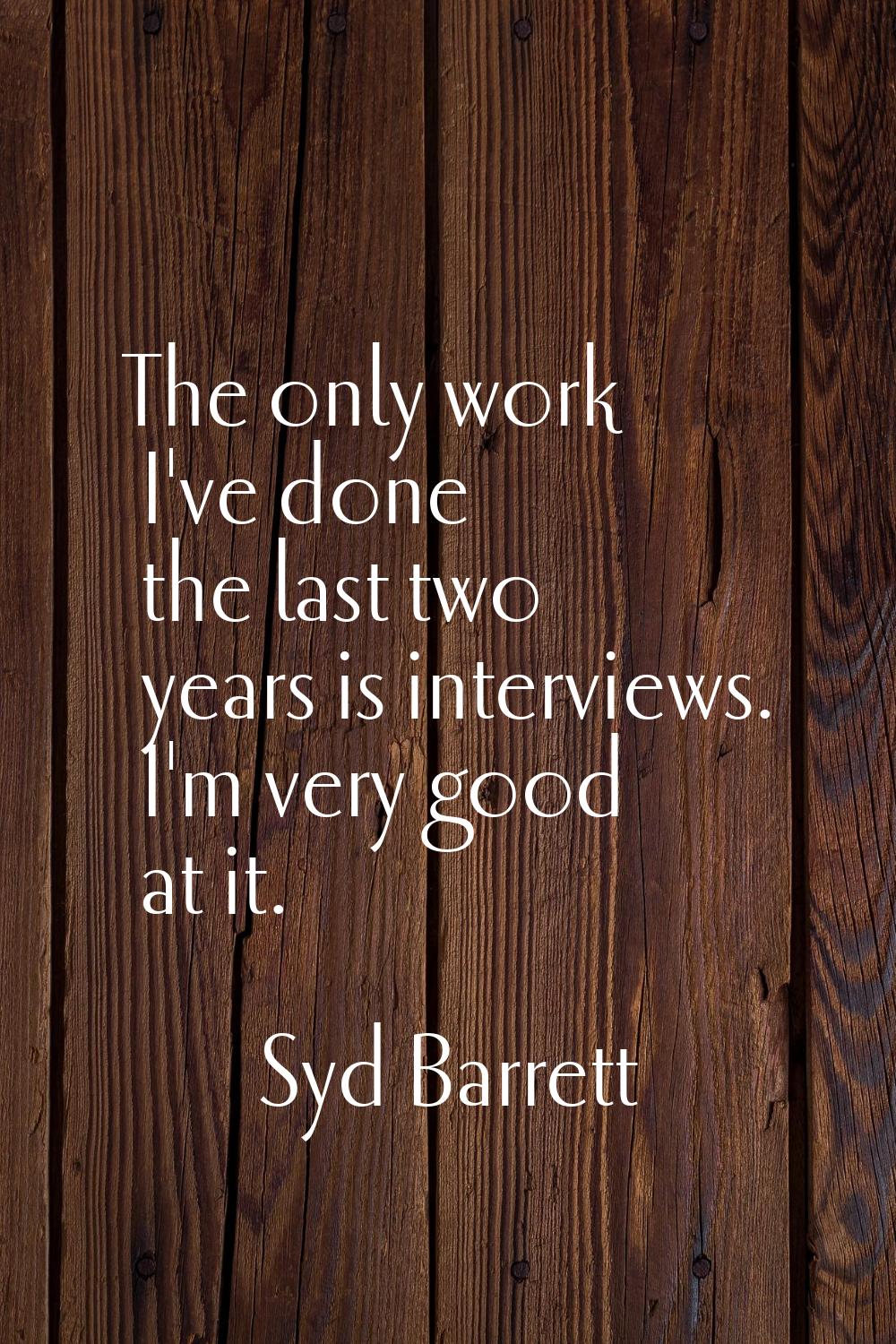 The only work I've done the last two years is interviews. I'm very good at it.
