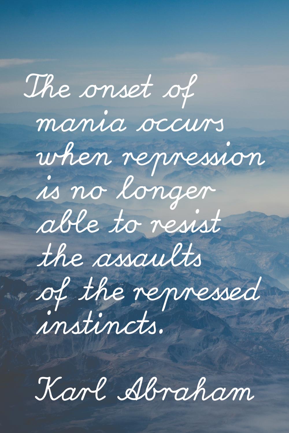 The onset of mania occurs when repression is no longer able to resist the assaults of the repressed