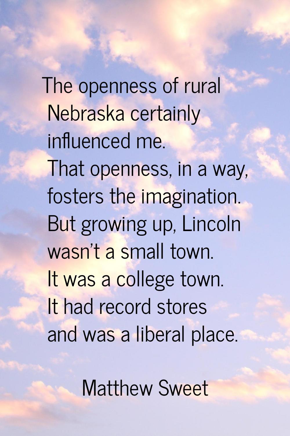 The openness of rural Nebraska certainly influenced me. That openness, in a way, fosters the imagin