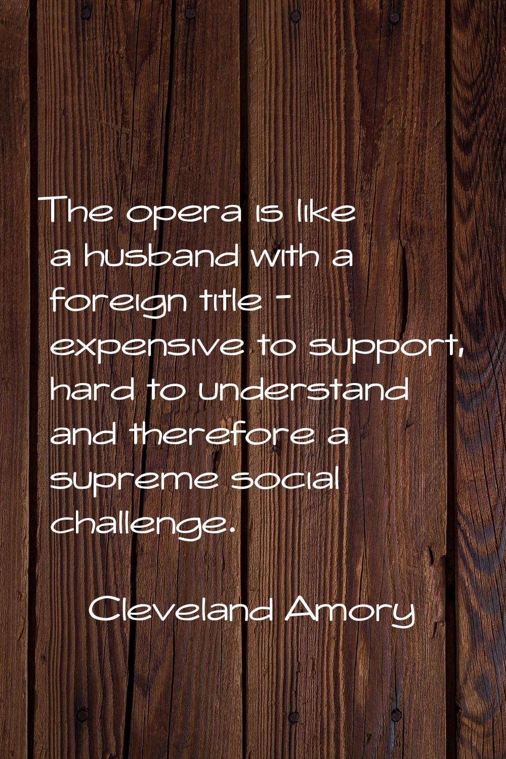 The opera is like a husband with a foreign title - expensive to support, hard to understand and the
