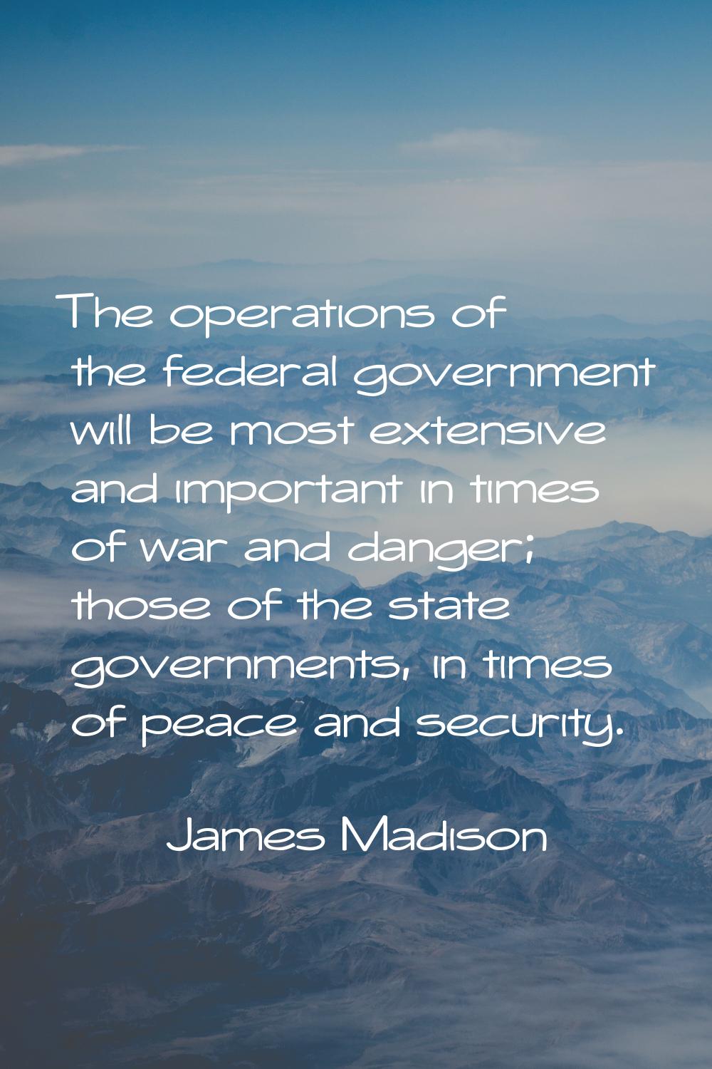 The operations of the federal government will be most extensive and important in times of war and d
