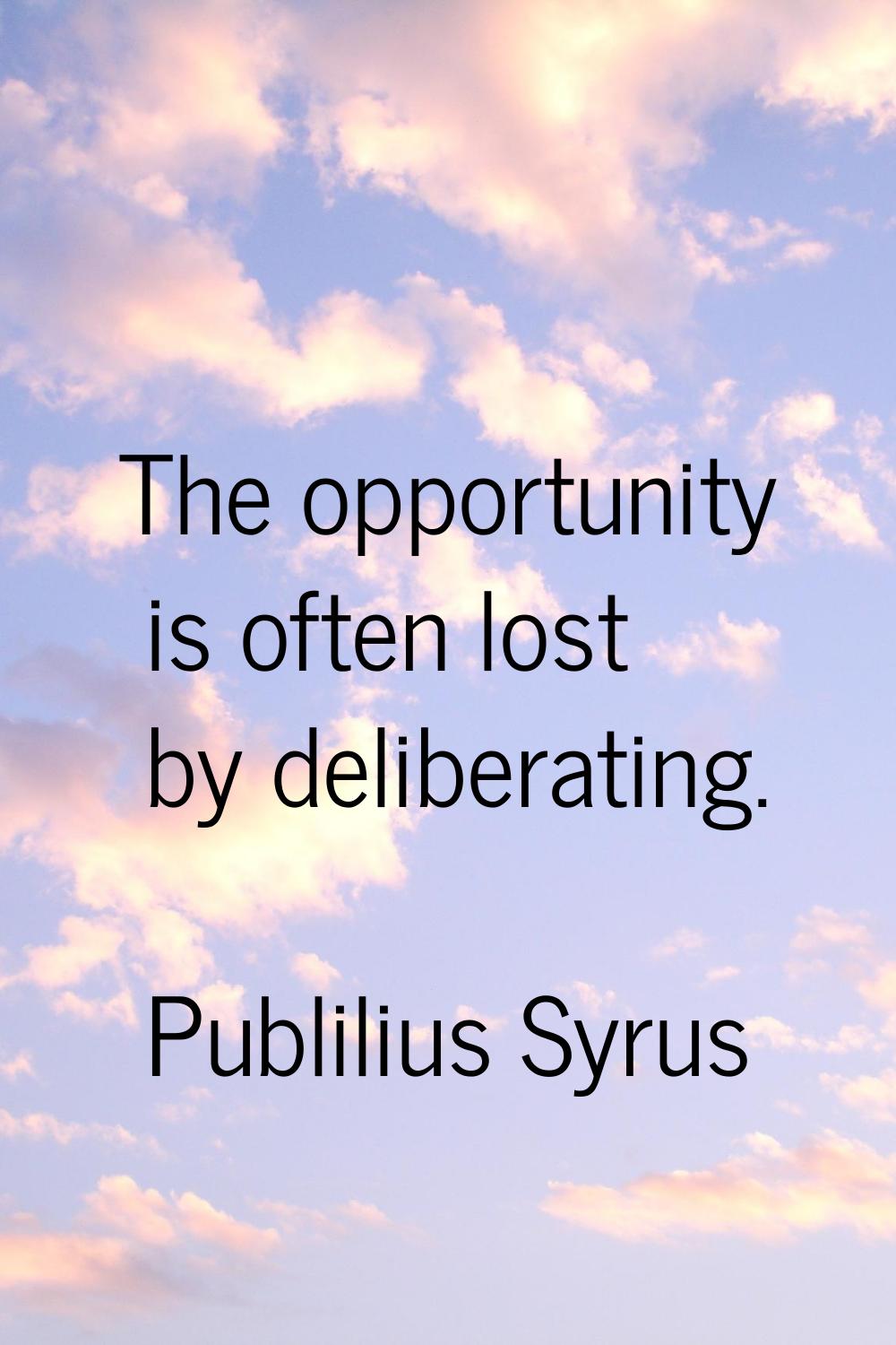 The opportunity is often lost by deliberating.