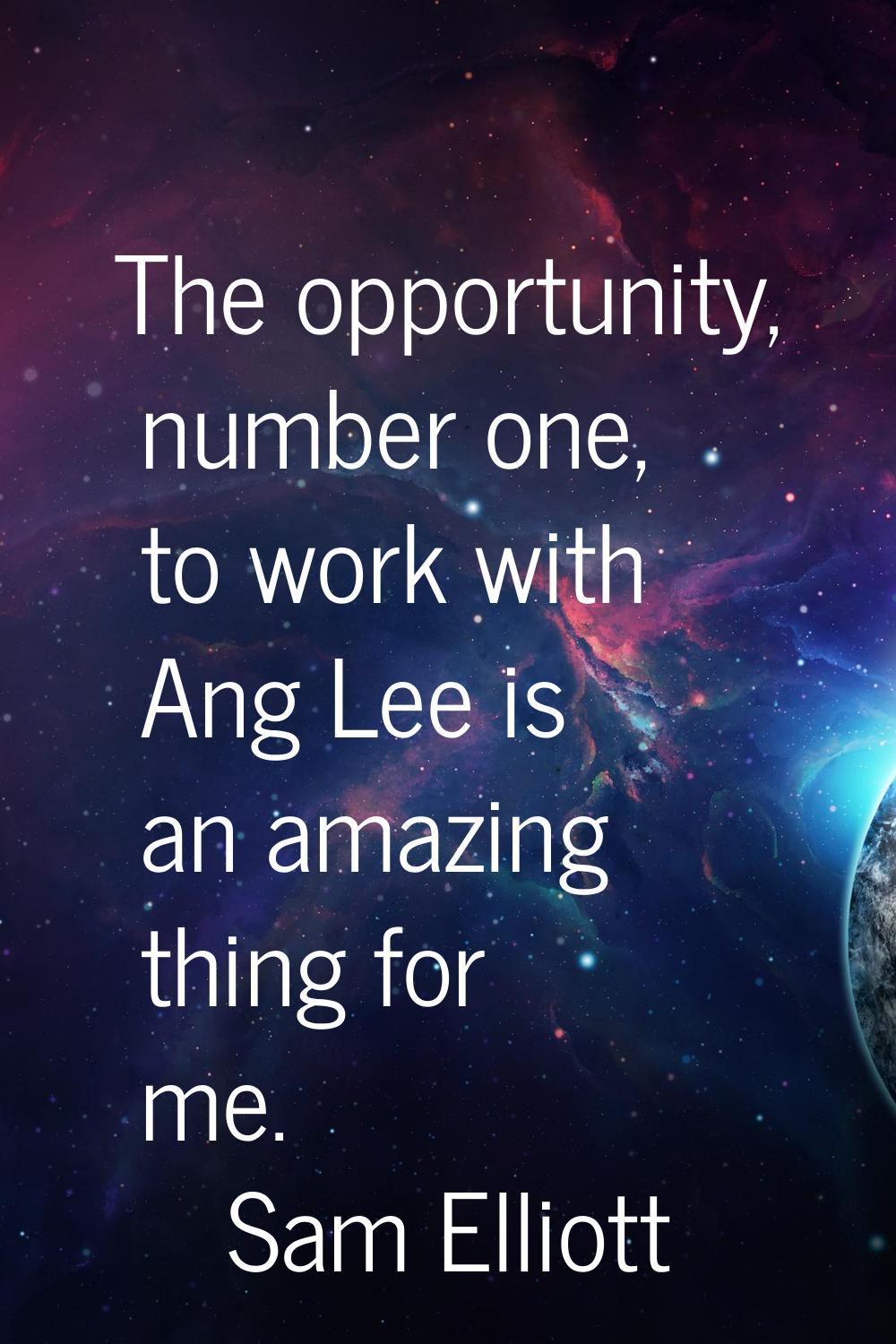 The opportunity, number one, to work with Ang Lee is an amazing thing for me.