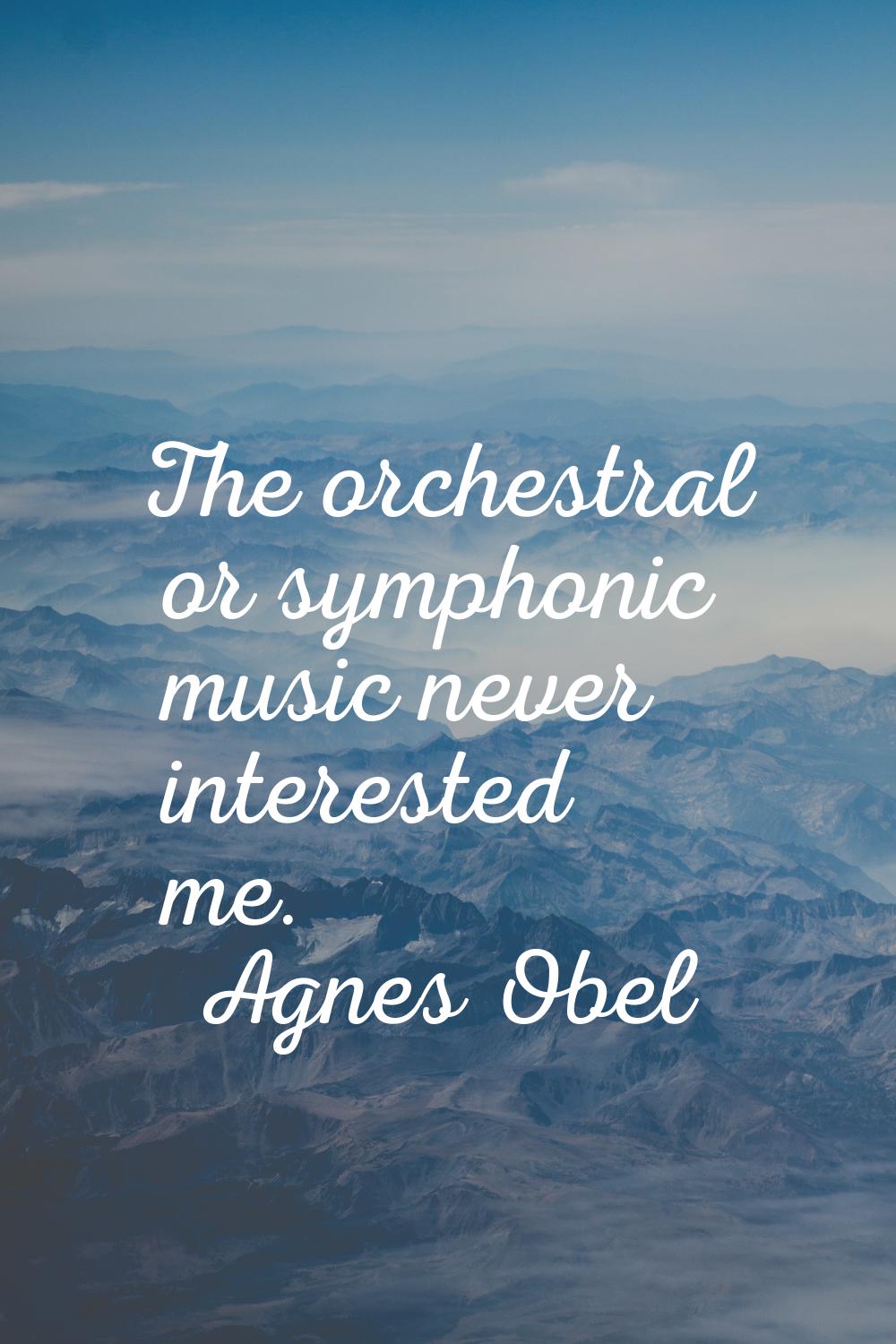 The orchestral or symphonic music never interested me.