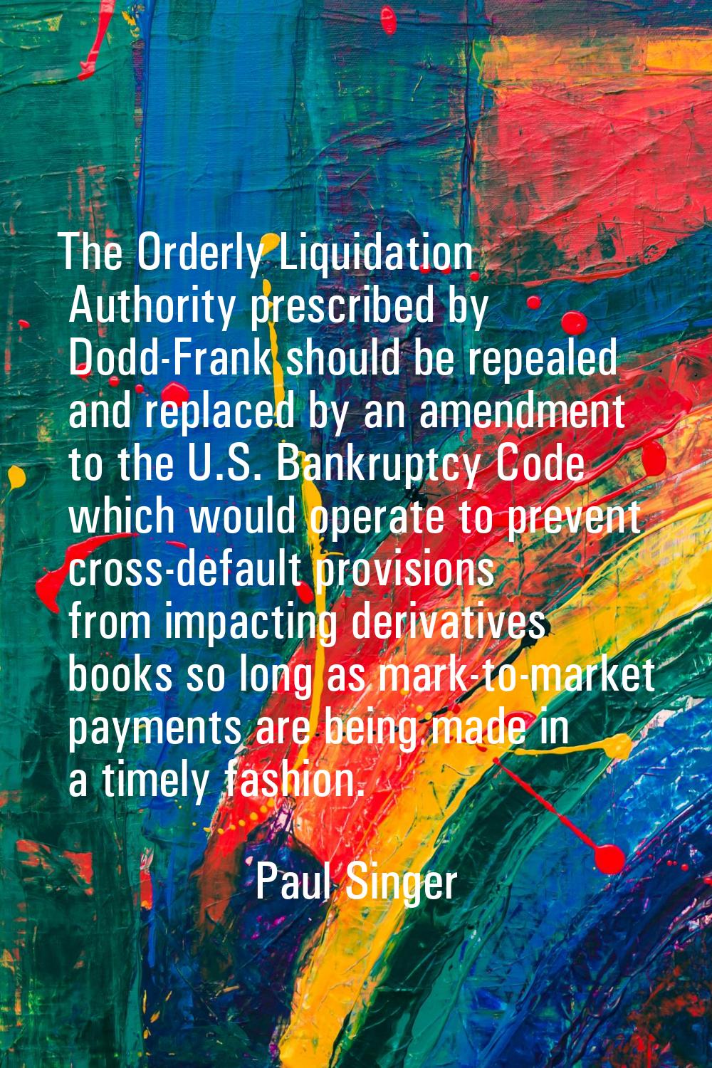 The Orderly Liquidation Authority prescribed by Dodd-Frank should be repealed and replaced by an am