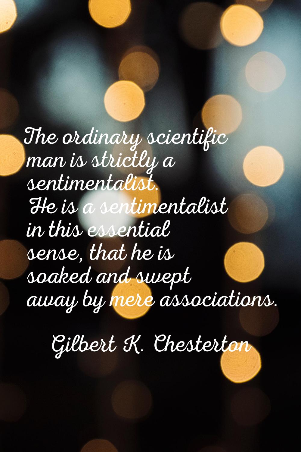 The ordinary scientific man is strictly a sentimentalist. He is a sentimentalist in this essential 