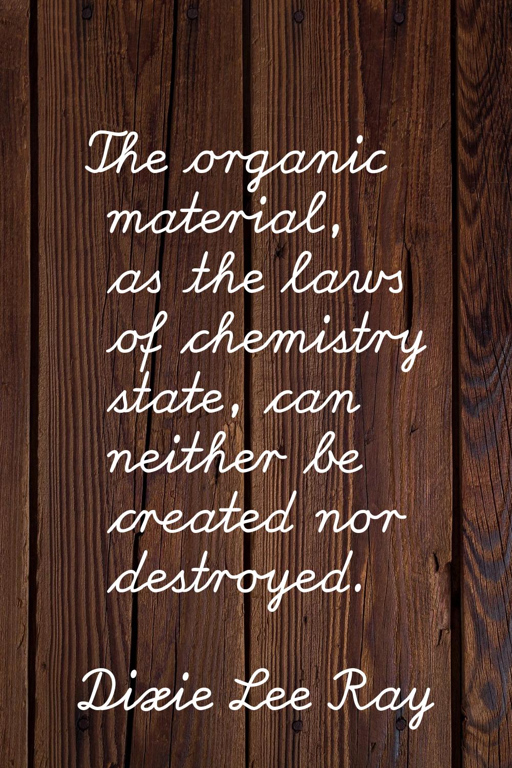 The organic material, as the laws of chemistry state, can neither be created nor destroyed.