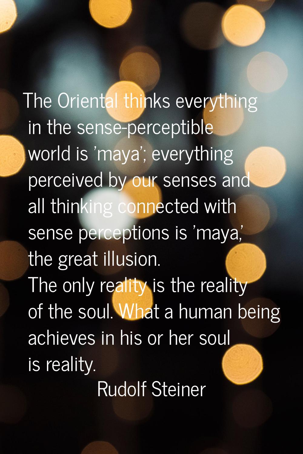 The Oriental thinks everything in the sense-perceptible world is 'maya'; everything perceived by ou