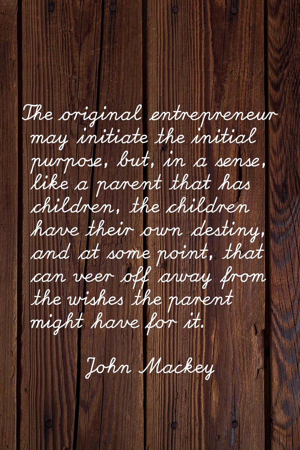 The original entrepreneur may initiate the initial purpose, but, in a sense, like a parent that has