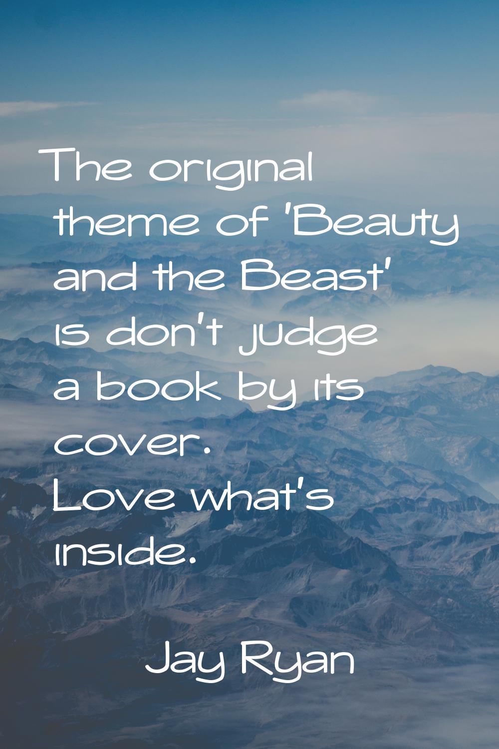 The original theme of 'Beauty and the Beast' is don't judge a book by its cover. Love what's inside