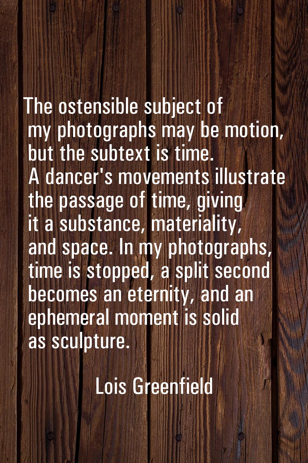 The ostensible subject of my photographs may be motion, but the subtext is time. A dancer's movemen