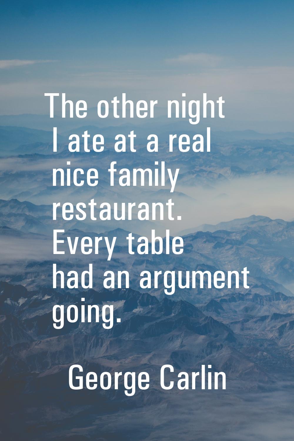 The other night I ate at a real nice family restaurant. Every table had an argument going.