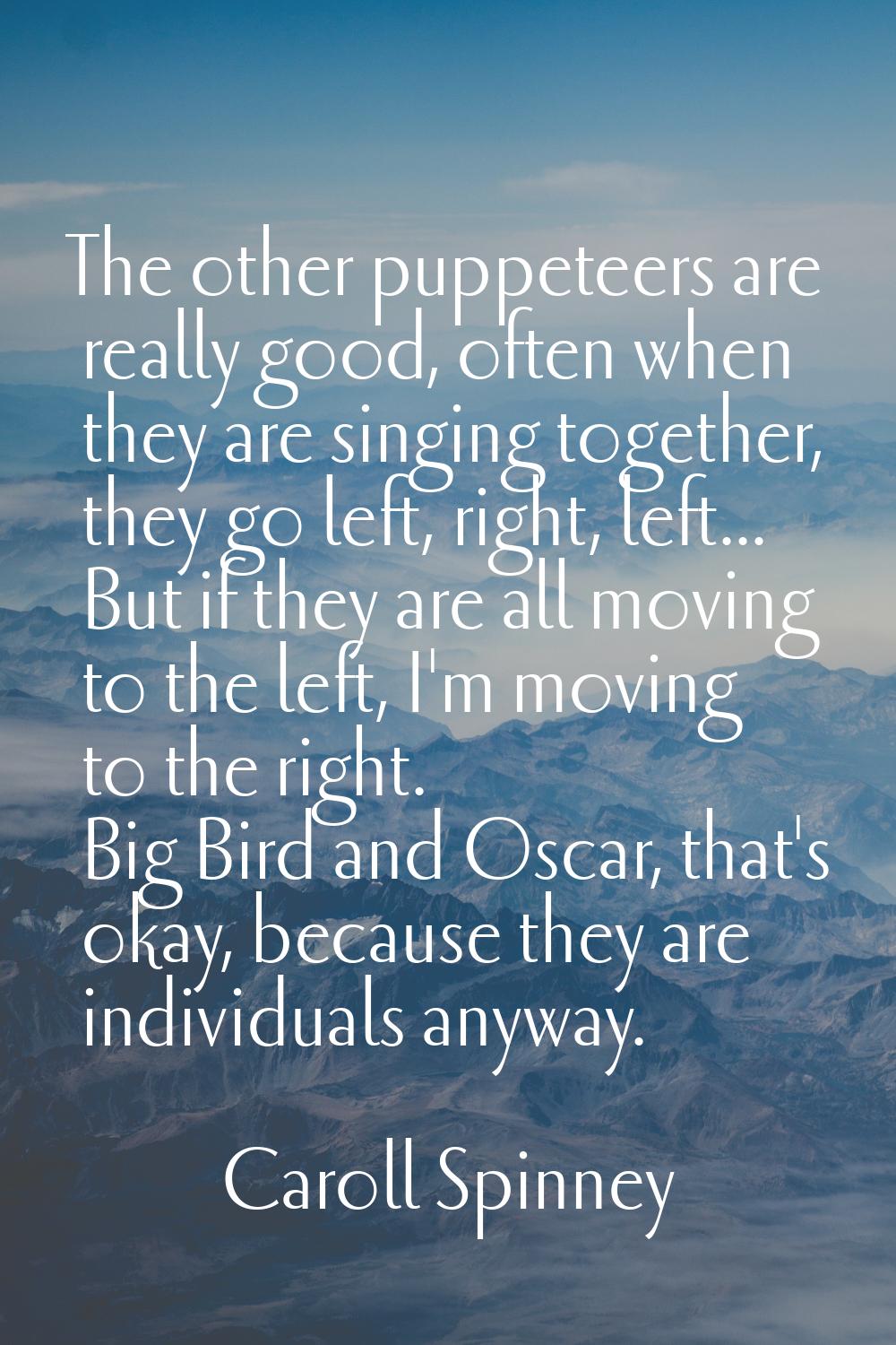 The other puppeteers are really good, often when they are singing together, they go left, right, le