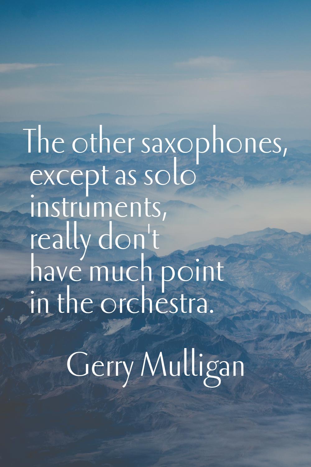 The other saxophones, except as solo instruments, really don't have much point in the orchestra.