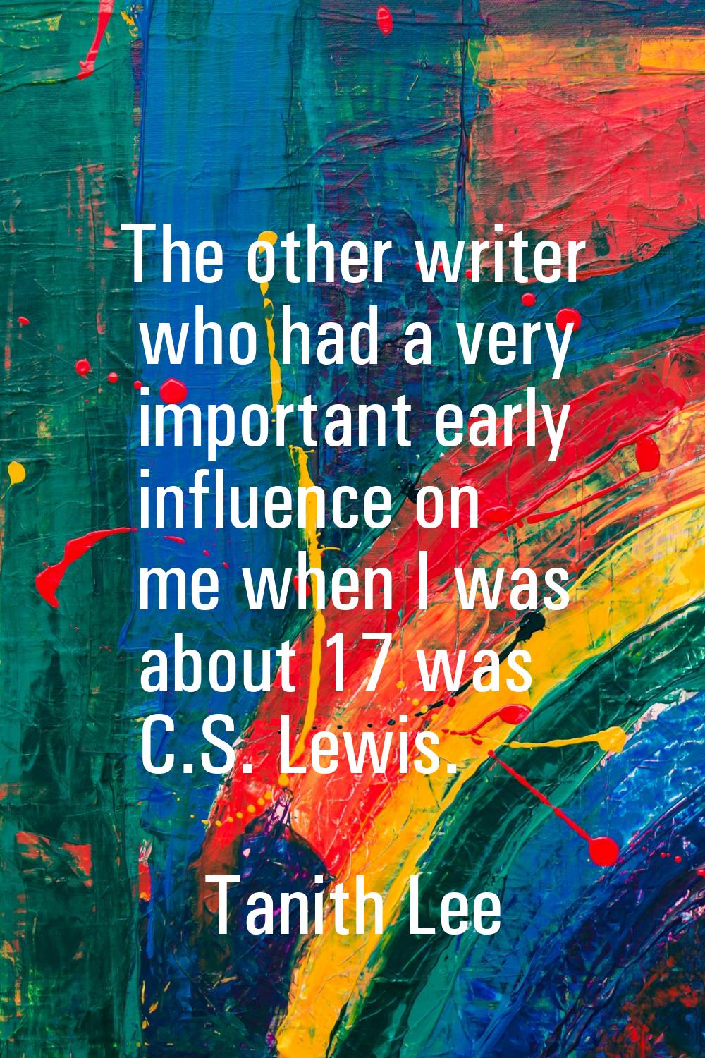 The other writer who had a very important early influence on me when I was about 17 was C.S. Lewis.