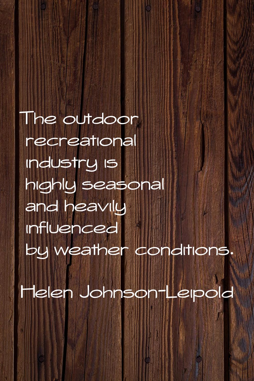 The outdoor recreational industry is highly seasonal and heavily influenced by weather conditions.