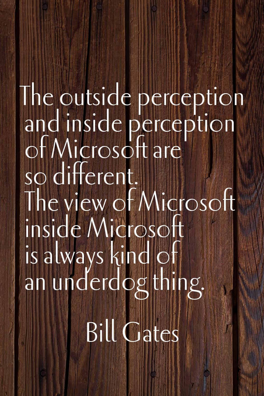 The outside perception and inside perception of Microsoft are so different. The view of Microsoft i