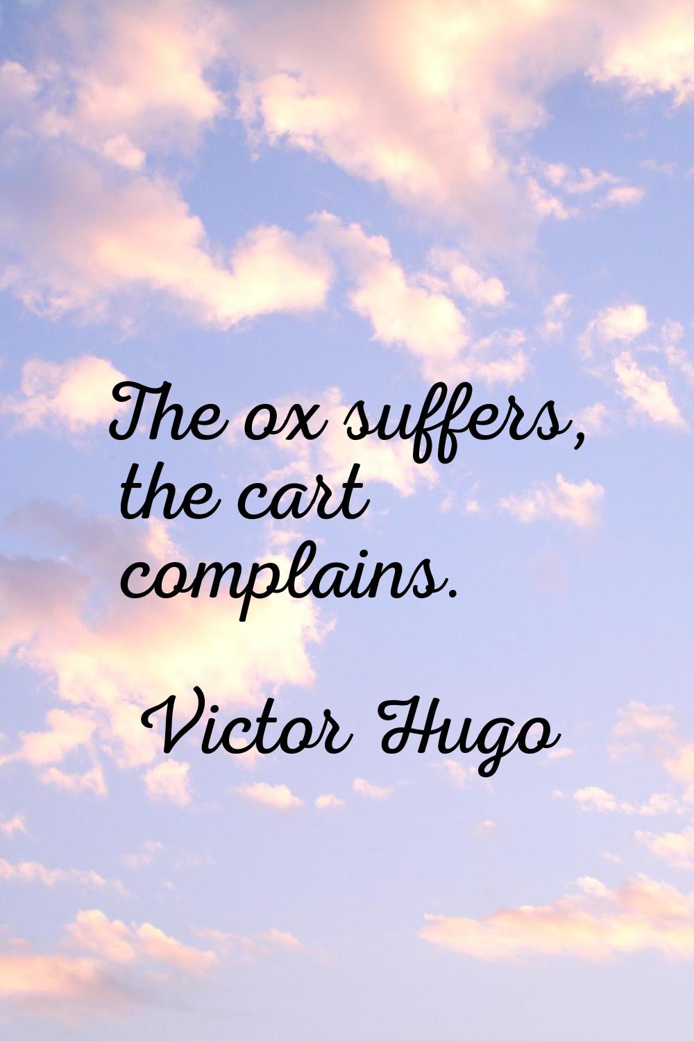 The ox suffers, the cart complains.