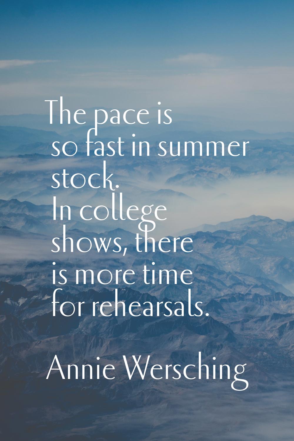 The pace is so fast in summer stock. In college shows, there is more time for rehearsals.