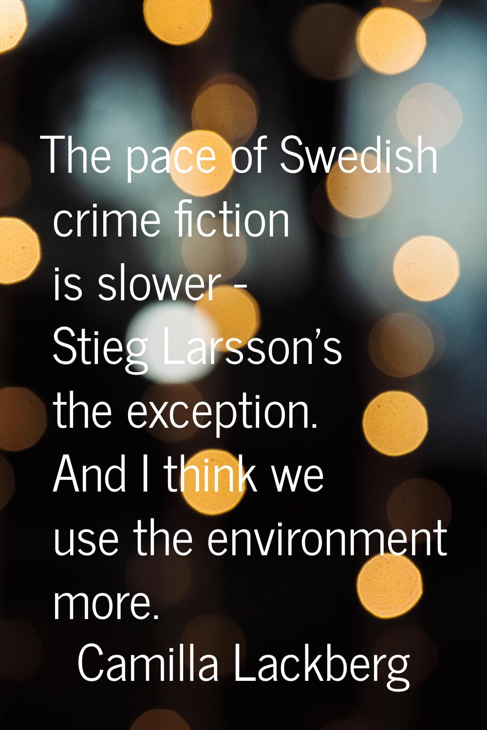 The pace of Swedish crime fiction is slower - Stieg Larsson's the exception. And I think we use the