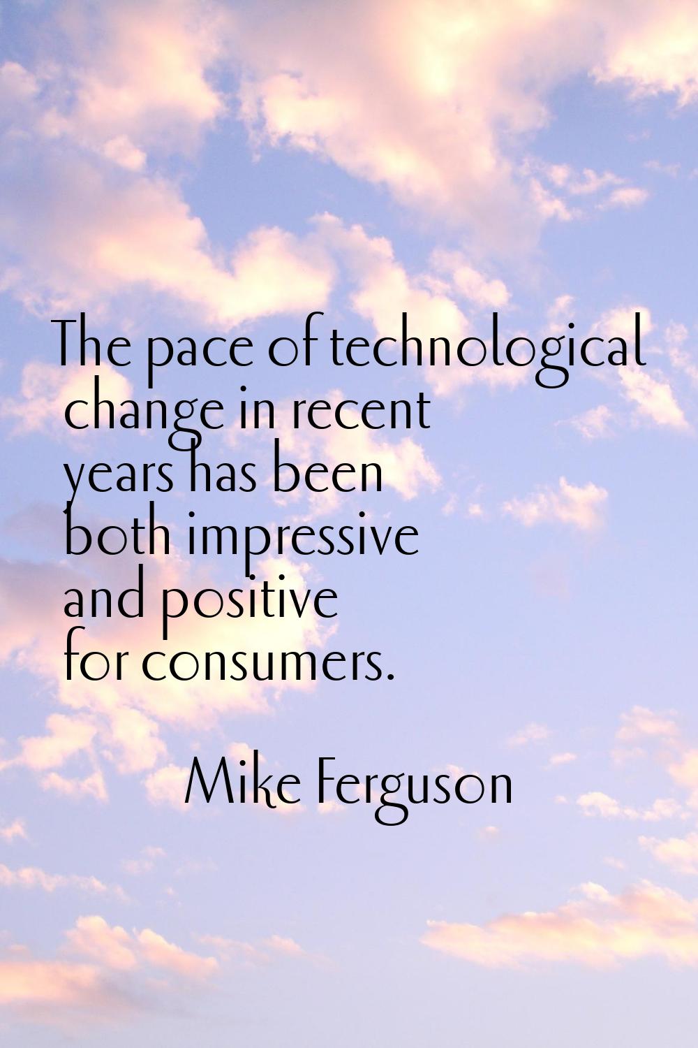The pace of technological change in recent years has been both impressive and positive for consumer