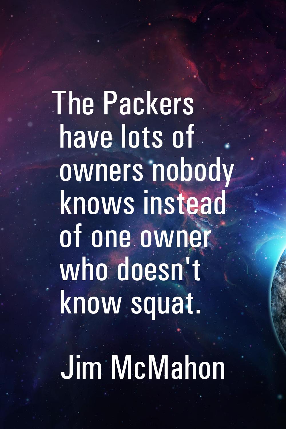 The Packers have lots of owners nobody knows instead of one owner who doesn't know squat.