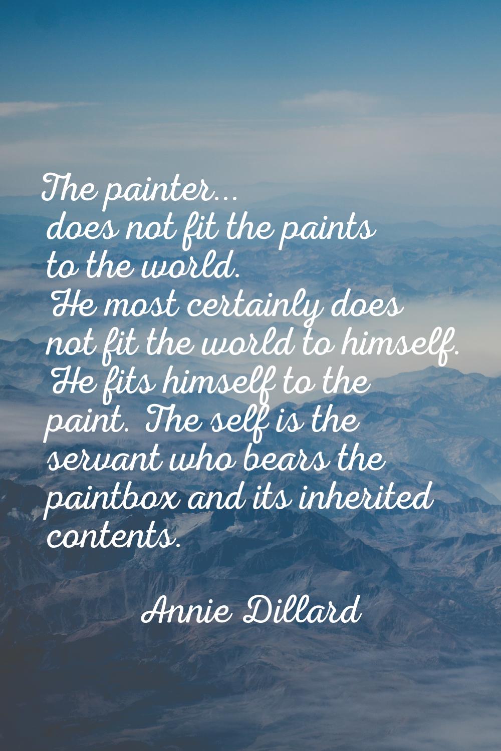 The painter... does not fit the paints to the world. He most certainly does not fit the world to hi