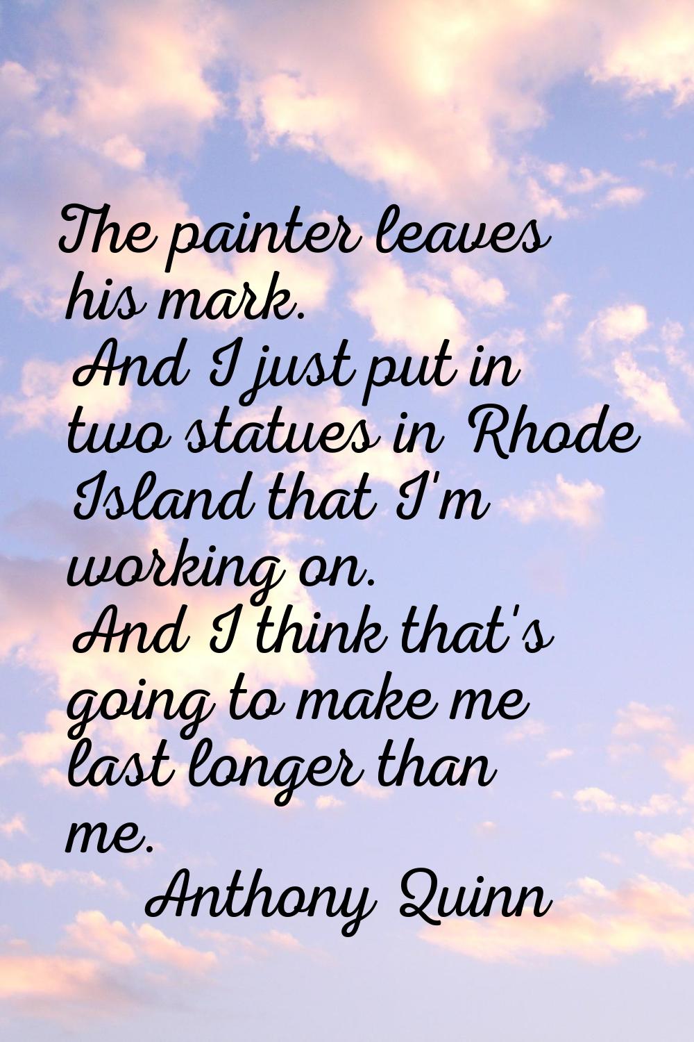 The painter leaves his mark. And I just put in two statues in Rhode Island that I'm working on. And