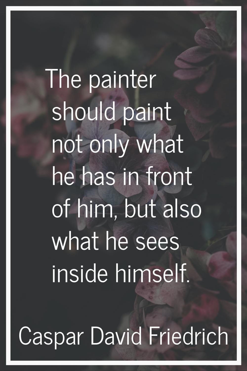 The painter should paint not only what he has in front of him, but also what he sees inside himself