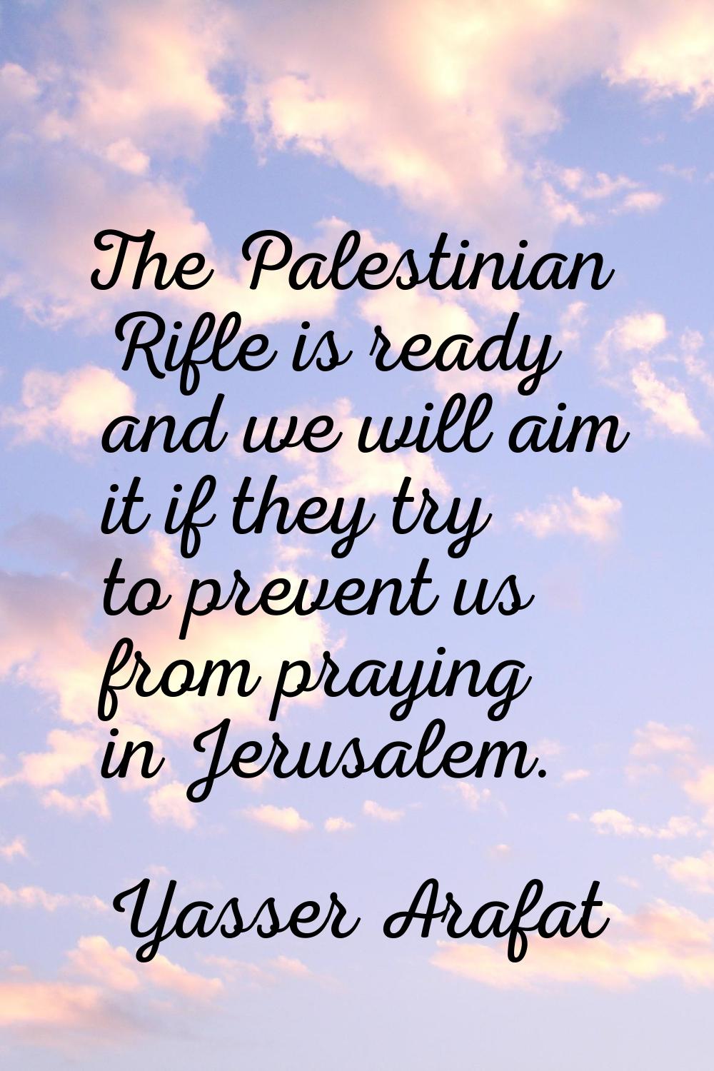 The Palestinian Rifle is ready and we will aim it if they try to prevent us from praying in Jerusal