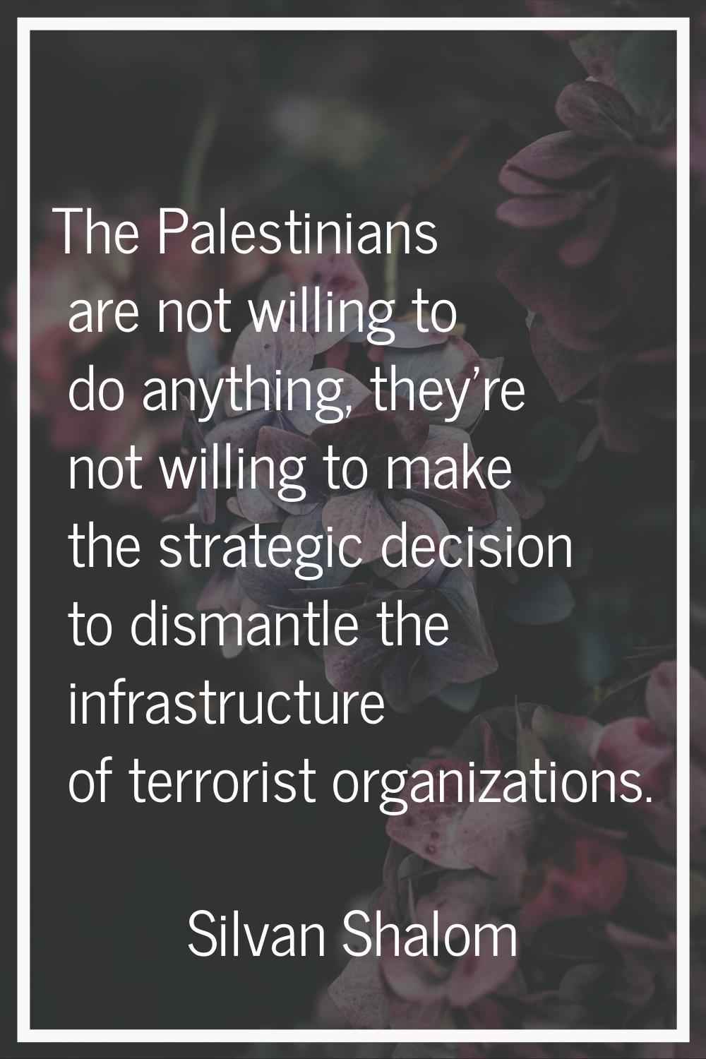 The Palestinians are not willing to do anything, they're not willing to make the strategic decision