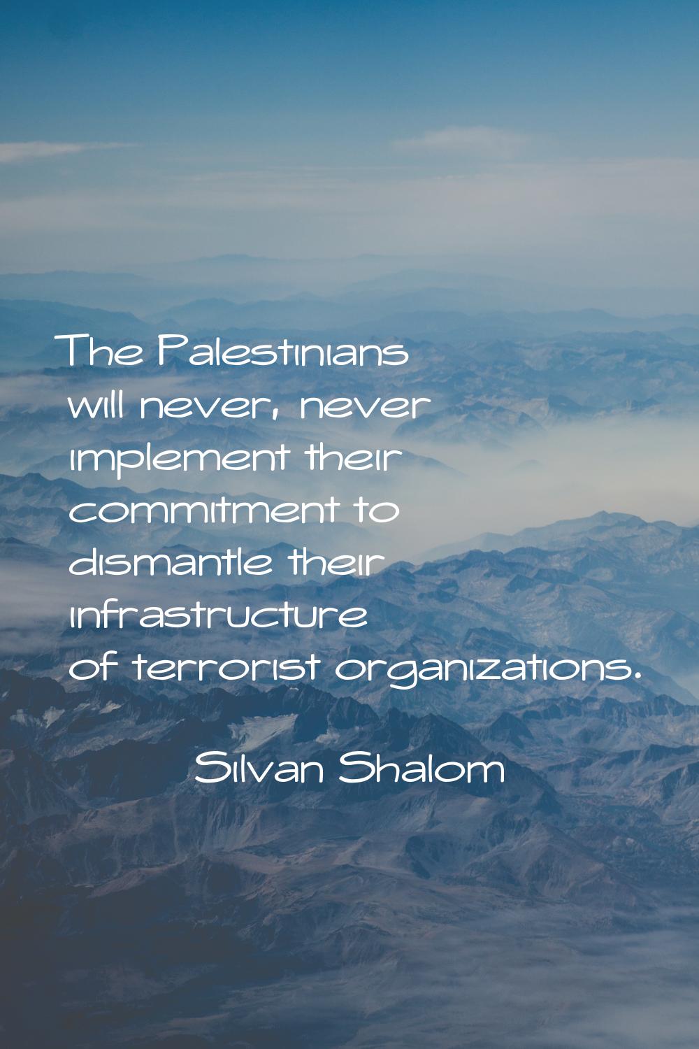 The Palestinians will never, never implement their commitment to dismantle their infrastructure of 