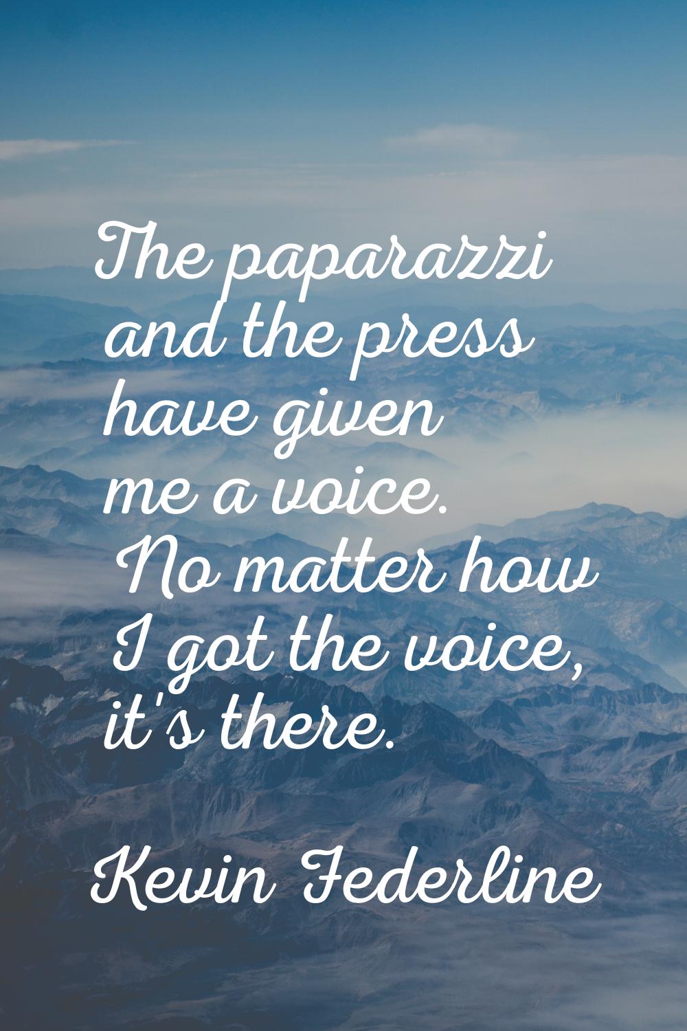 The paparazzi and the press have given me a voice. No matter how I got the voice, it's there.