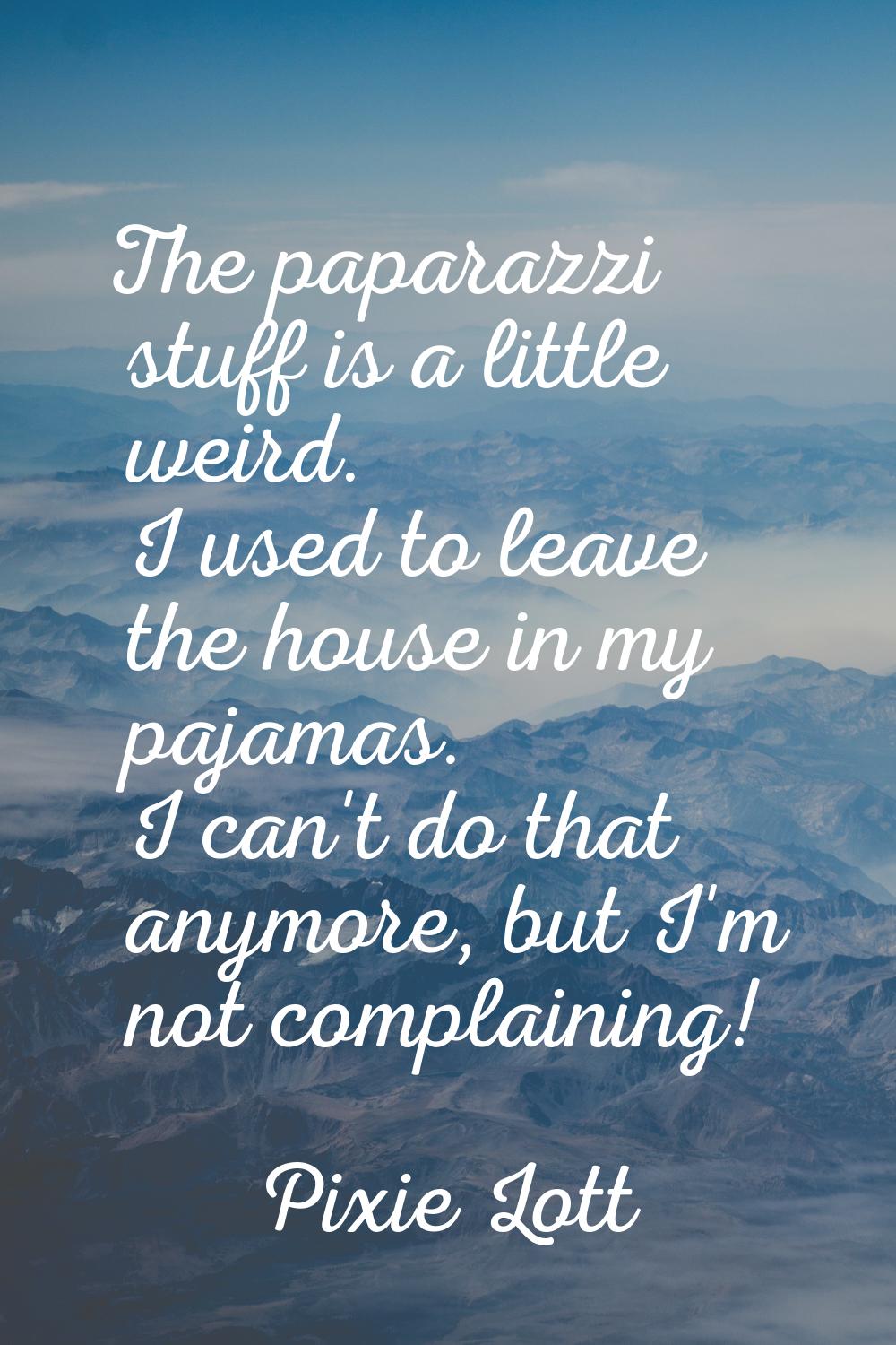 The paparazzi stuff is a little weird. I used to leave the house in my pajamas. I can't do that any