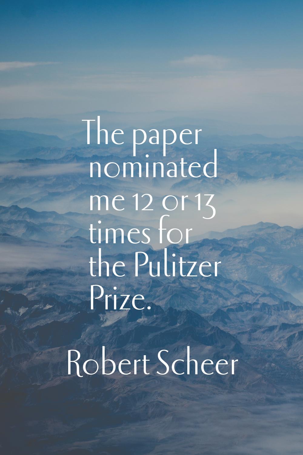 The paper nominated me 12 or 13 times for the Pulitzer Prize.