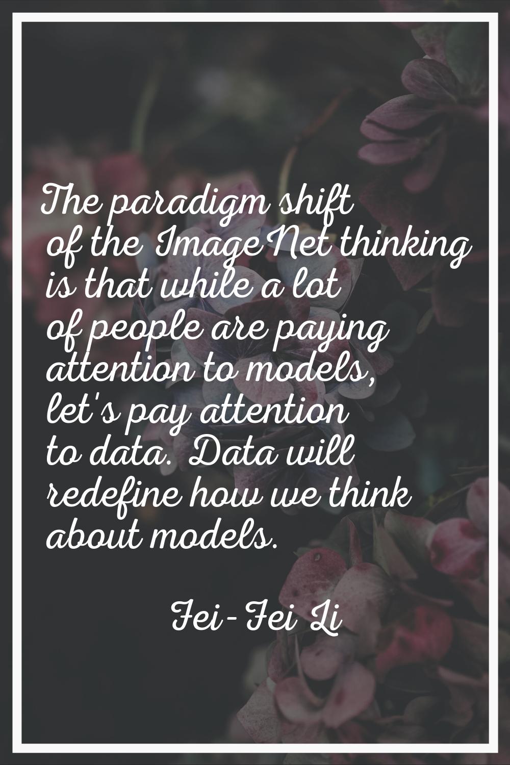 The paradigm shift of the ImageNet thinking is that while a lot of people are paying attention to m