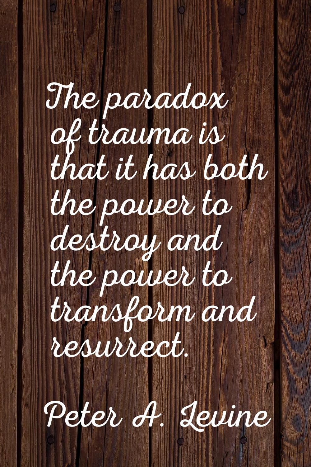 The paradox of trauma is that it has both the power to destroy and the power to transform and resur