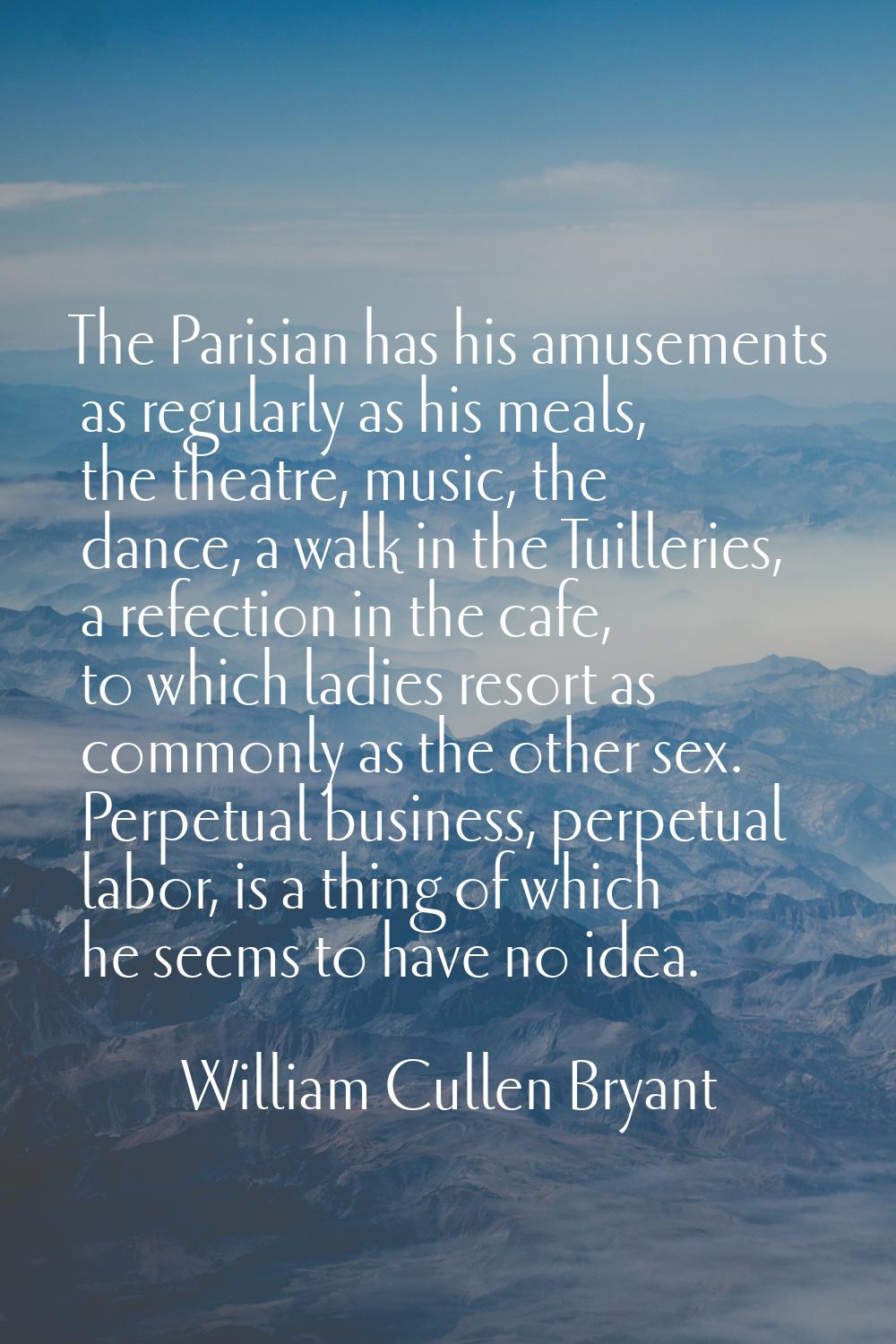 The Parisian has his amusements as regularly as his meals, the theatre, music, the dance, a walk in