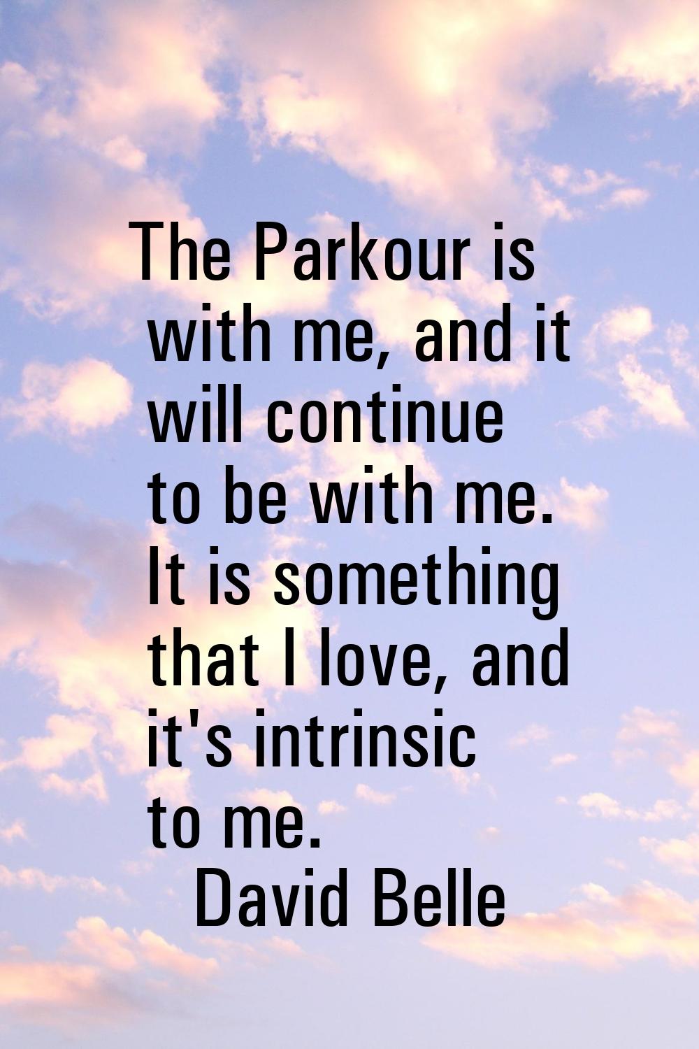 The Parkour is with me, and it will continue to be with me. It is something that I love, and it's i