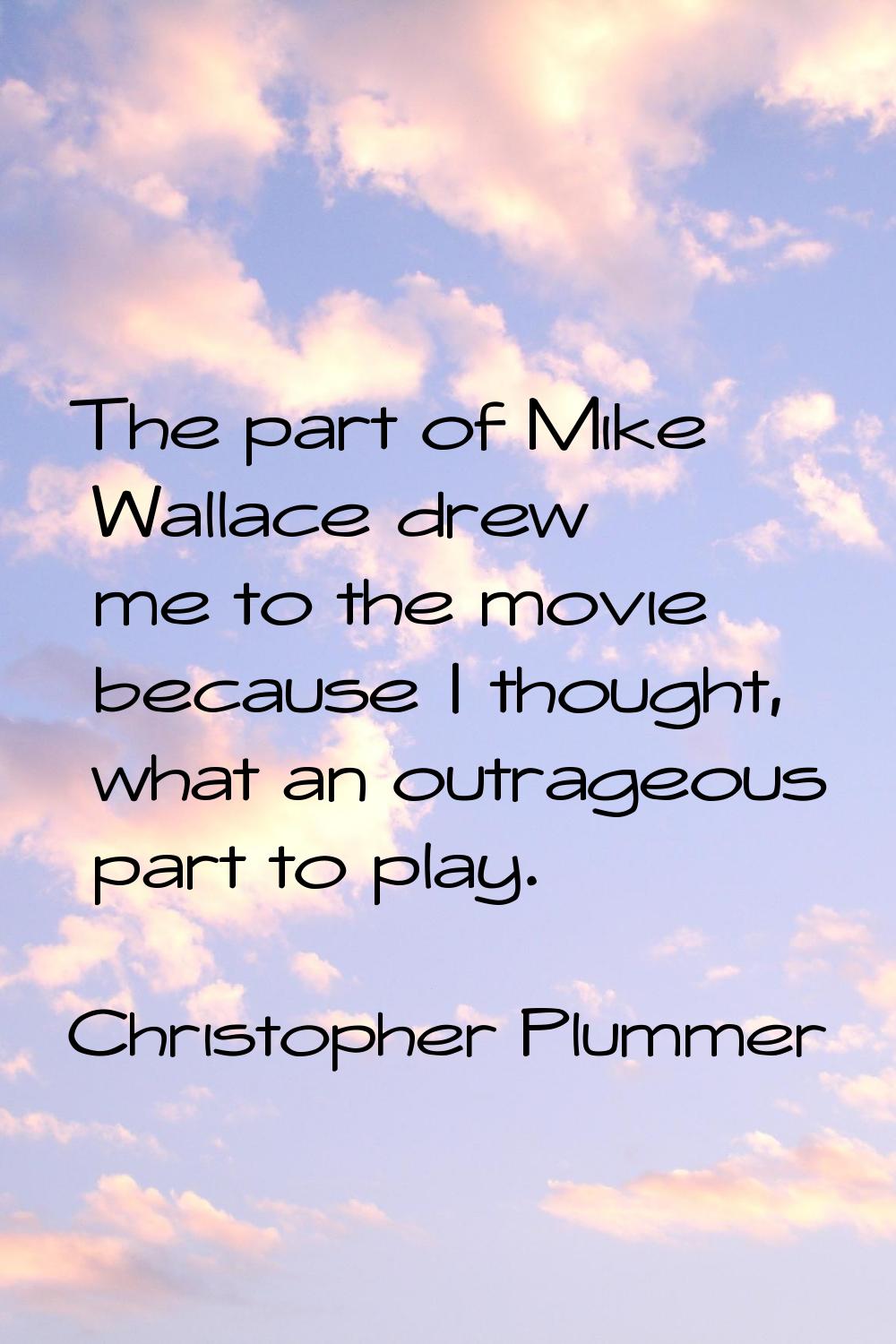 The part of Mike Wallace drew me to the movie because I thought, what an outrageous part to play.