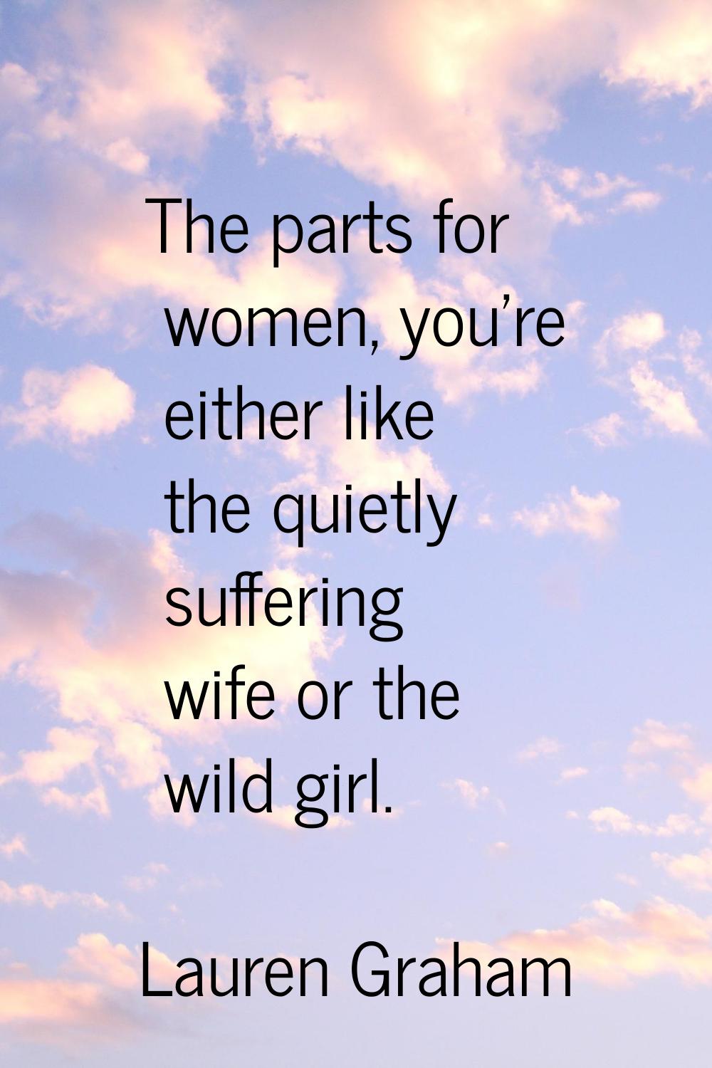 The parts for women, you're either like the quietly suffering wife or the wild girl.