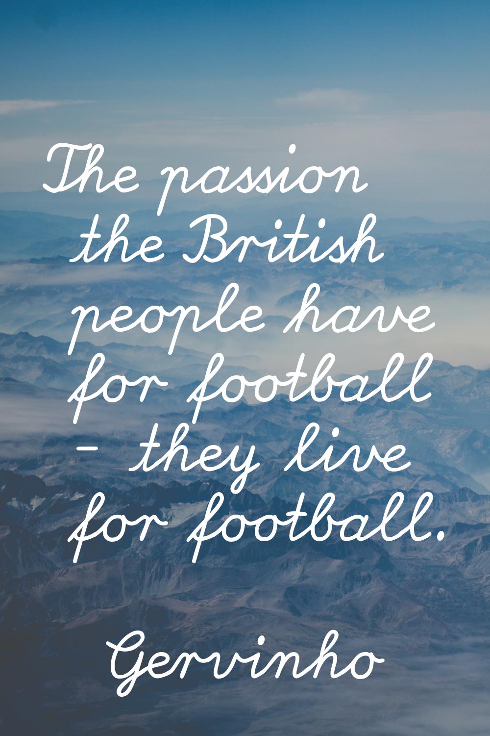 The passion the British people have for football - they live for football.