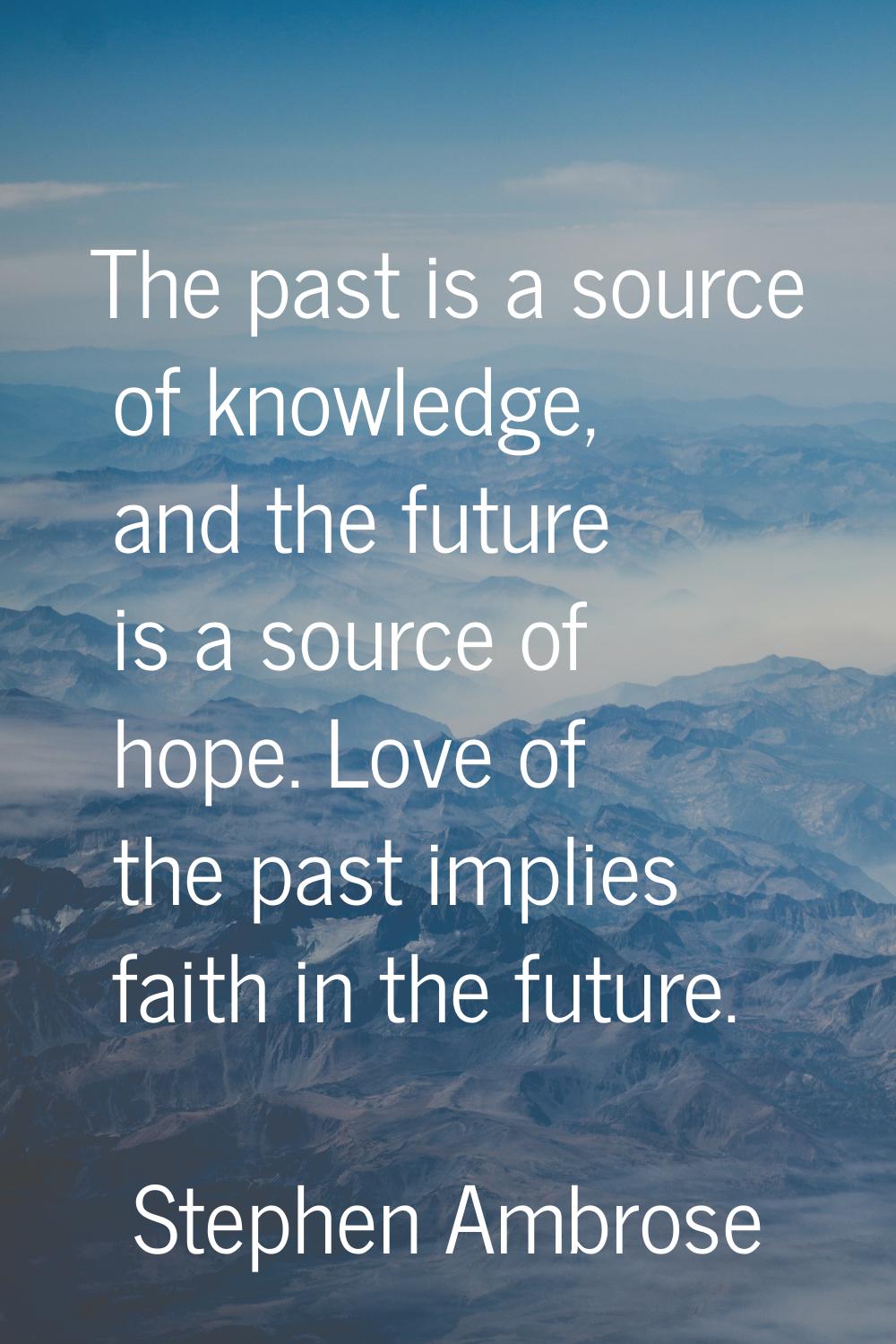The past is a source of knowledge, and the future is a source of hope. Love of the past implies fai
