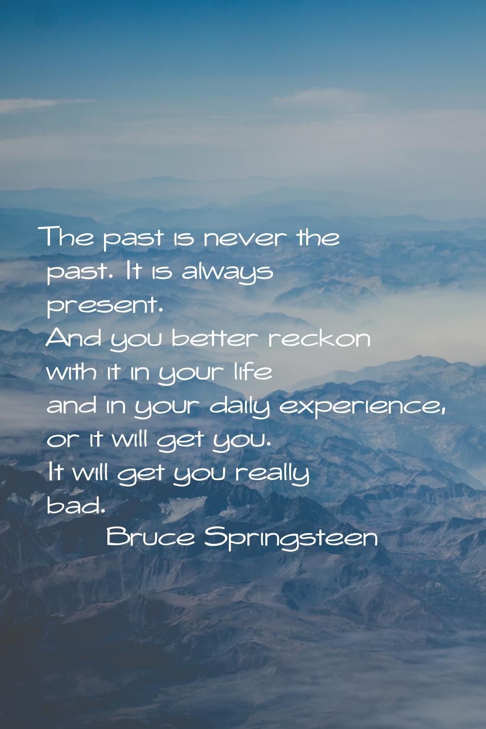 The past is never the past. It is always present. And you better reckon with it in your life and in